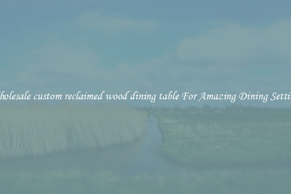 Wholesale custom reclaimed wood dining table For Amazing Dining Settings