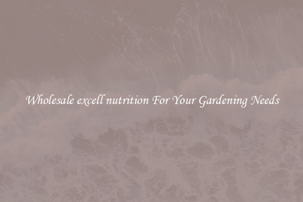 Wholesale excell nutrition For Your Gardening Needs