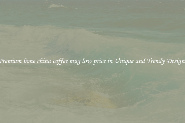 Premium bone china coffee mug low price in Unique and Trendy Designs