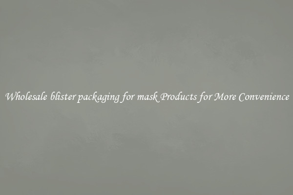 Wholesale blister packaging for mask Products for More Convenience