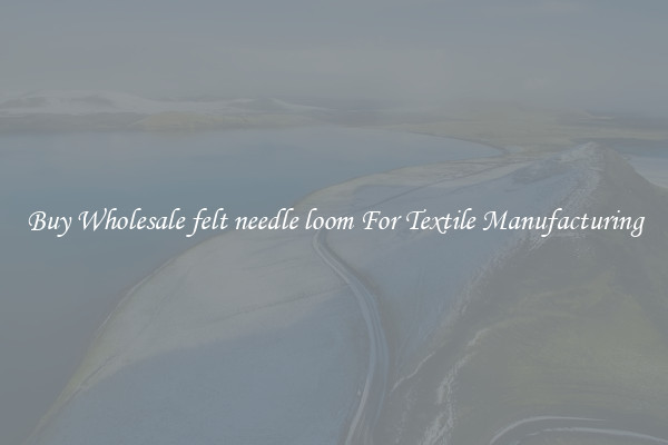 Buy Wholesale felt needle loom For Textile Manufacturing