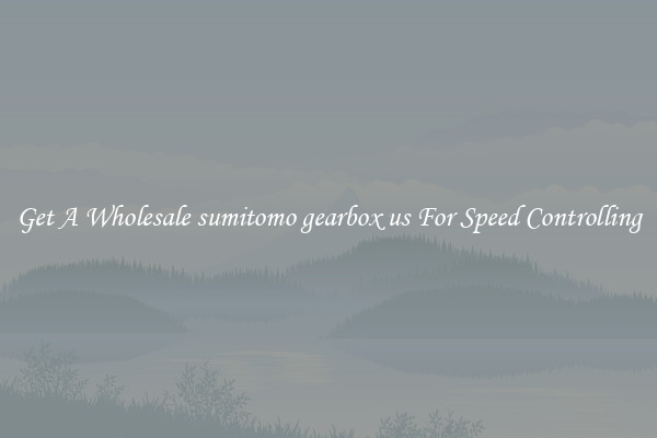 Get A Wholesale sumitomo gearbox us For Speed Controlling