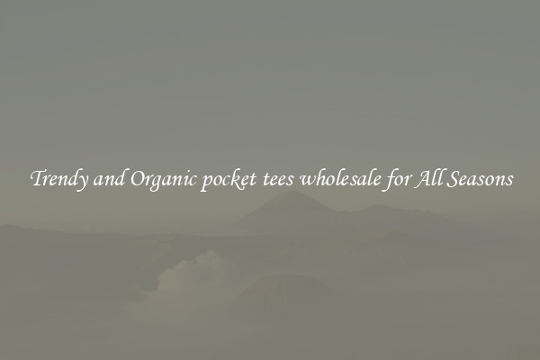 Trendy and Organic pocket tees wholesale for All Seasons