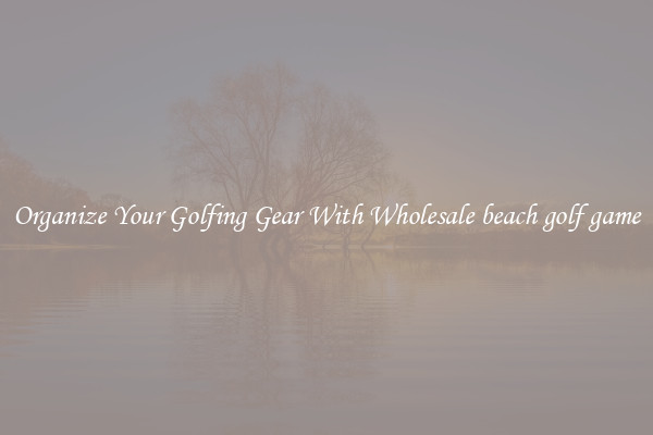 Organize Your Golfing Gear With Wholesale beach golf game