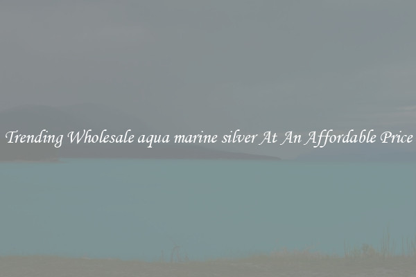 Trending Wholesale aqua marine silver At An Affordable Price