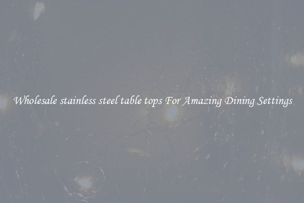 Wholesale stainless steel table tops For Amazing Dining Settings