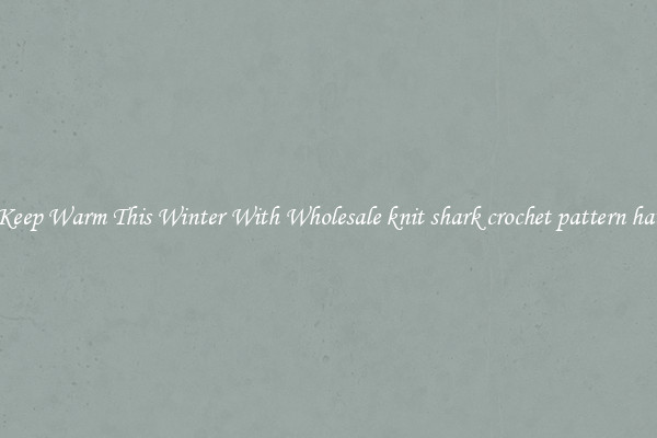 Keep Warm This Winter With Wholesale knit shark crochet pattern hat