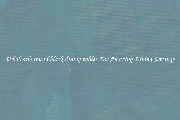 Wholesale round black dining tables For Amazing Dining Settings