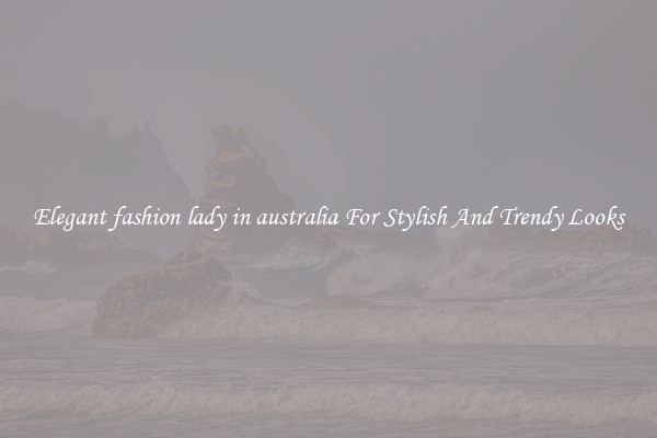 Elegant fashion lady in australia For Stylish And Trendy Looks