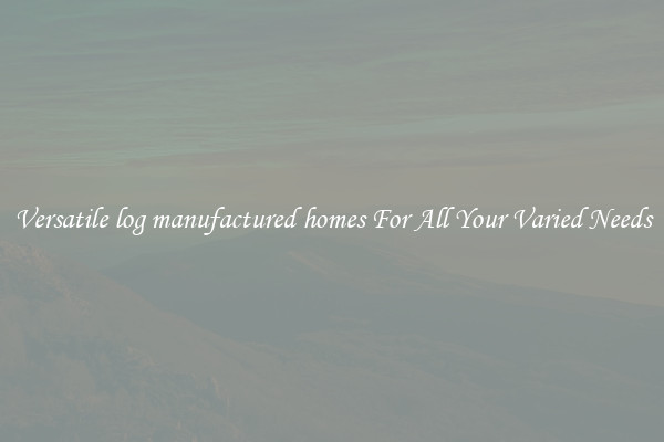 Versatile log manufactured homes For All Your Varied Needs