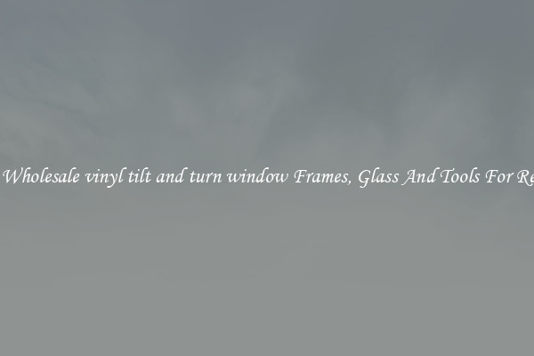 Get Wholesale vinyl tilt and turn window Frames, Glass And Tools For Repair