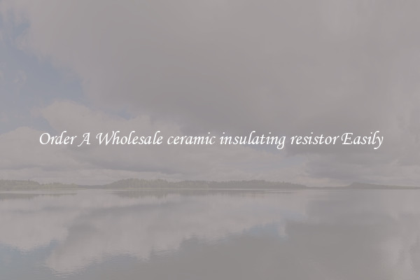 Order A Wholesale ceramic insulating resistor Easily