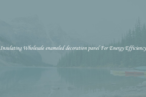 Insulating Wholesale enameled decoration panel For Energy Efficiency