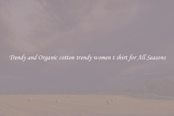 Trendy and Organic cotton trendy women t shirt for All Seasons
