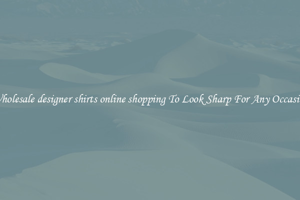 Wholesale designer shirts online shopping To Look Sharp For Any Occasion