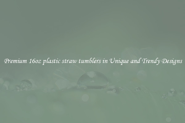 Premium 16oz plastic straw tumblers in Unique and Trendy Designs