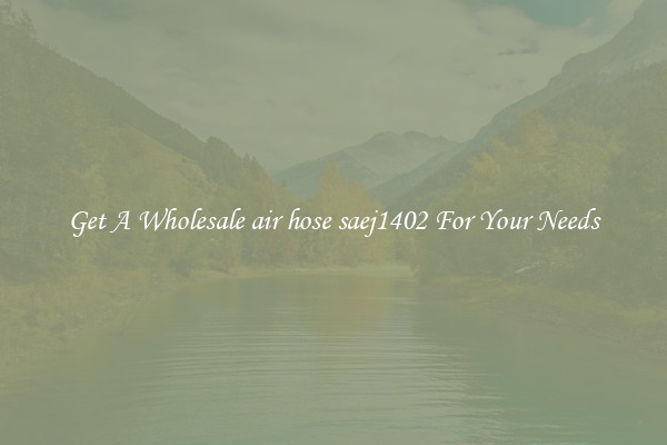 Get A Wholesale air hose saej1402 For Your Needs