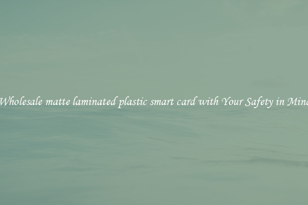 Wholesale matte laminated plastic smart card with Your Safety in Mind