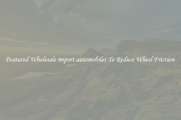 Featured Wholesale import automobiles To Reduce Wheel Friction 
