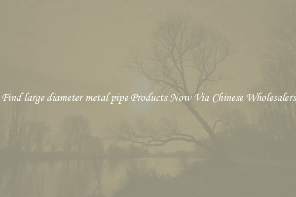 Find large diameter metal pipe Products Now Via Chinese Wholesalers