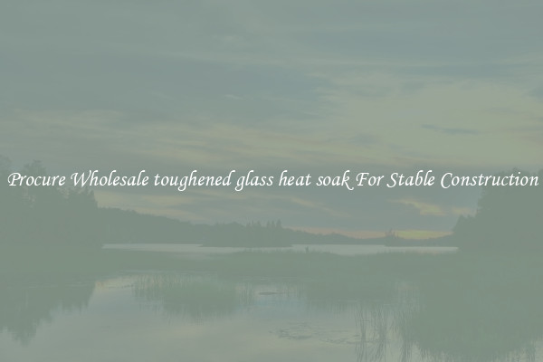 Procure Wholesale toughened glass heat soak For Stable Construction