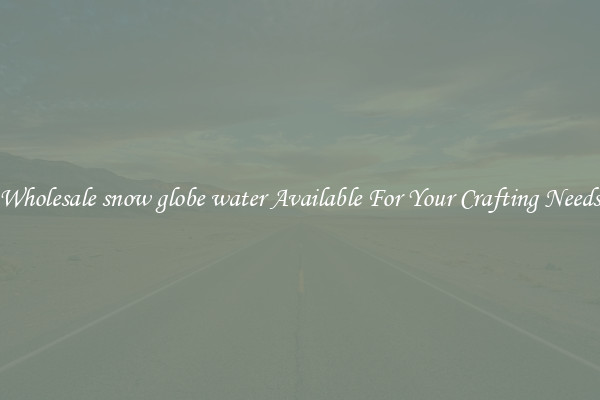 Wholesale snow globe water Available For Your Crafting Needs