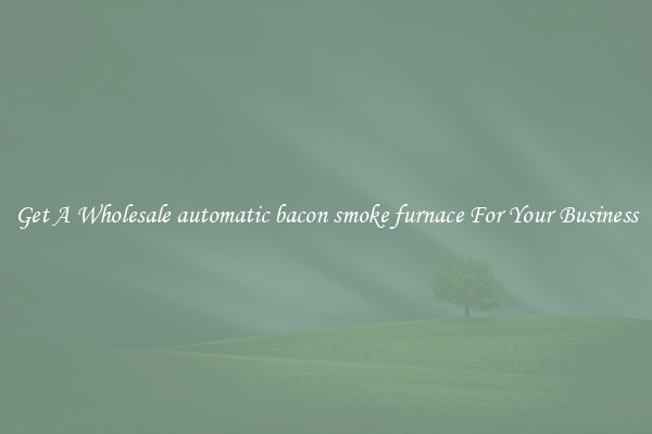 Get A Wholesale automatic bacon smoke furnace For Your Business