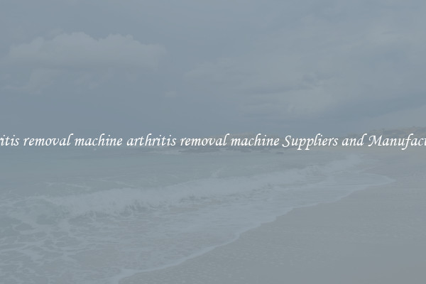 arthritis removal machine arthritis removal machine Suppliers and Manufacturers