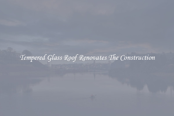 Tempered Glass Roof Renovates The Construction