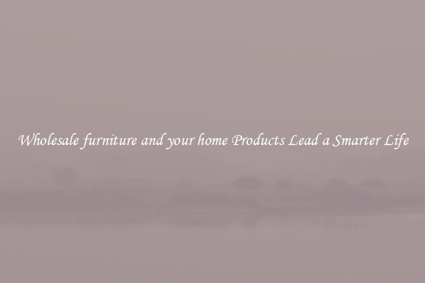 Wholesale furniture and your home Products Lead a Smarter Life