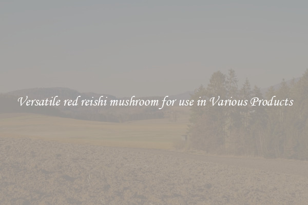 Versatile red reishi mushroom for use in Various Products