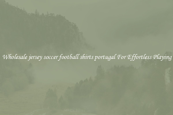 Wholesale jersey soccer football shirts portugal For Effortless Playing