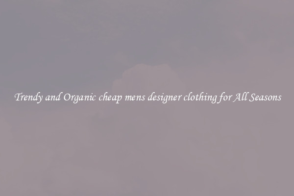 Trendy and Organic cheap mens designer clothing for All Seasons