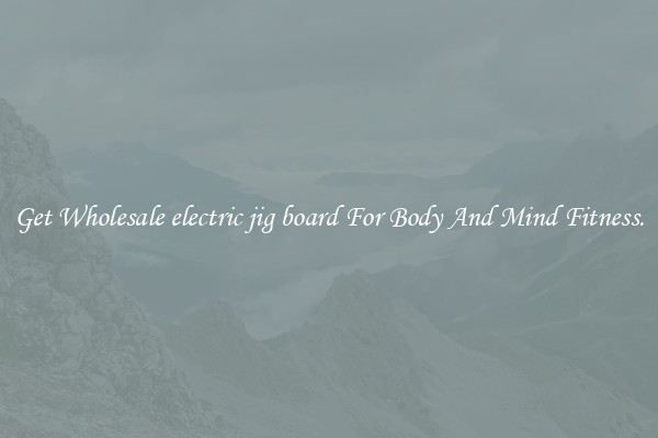 Get Wholesale electric jig board For Body And Mind Fitness.