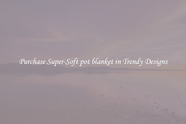 Purchase Super-Soft pot blanket in Trendy Designs