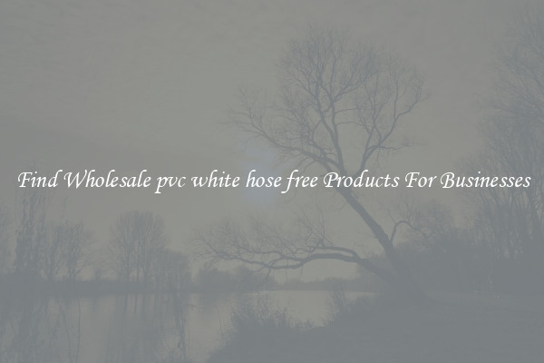 Find Wholesale pvc white hose free Products For Businesses