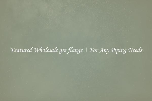 Featured Wholesale gre flange For Any Piping Needs