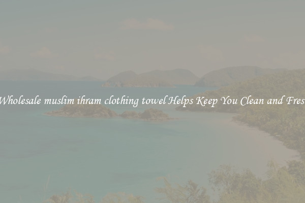 Wholesale muslim ihram clothing towel Helps Keep You Clean and Fresh