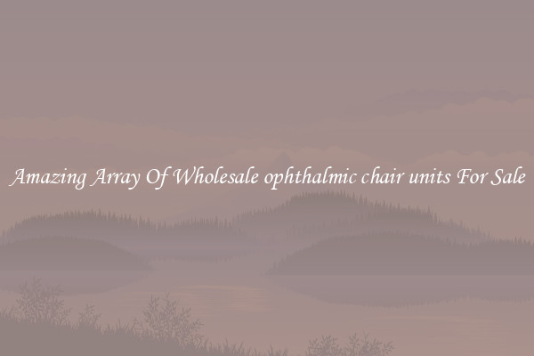 Amazing Array Of Wholesale ophthalmic chair units For Sale