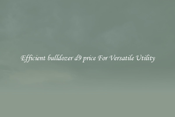 Efficient bulldozer d9 price For Versatile Utility