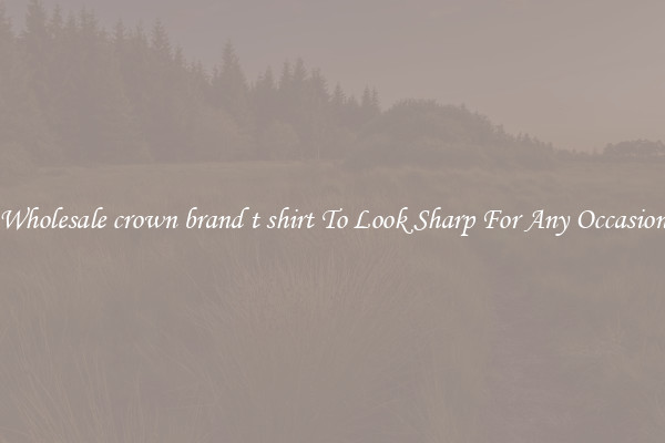 Wholesale crown brand t shirt To Look Sharp For Any Occasion