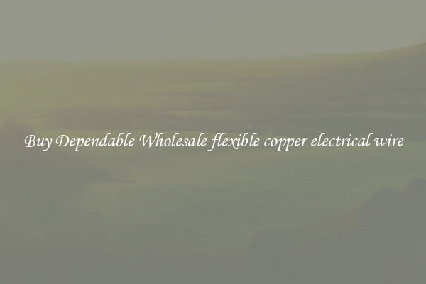 Buy Dependable Wholesale flexible copper electrical wire