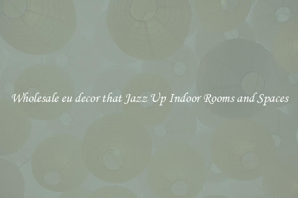 Wholesale eu decor that Jazz Up Indoor Rooms and Spaces