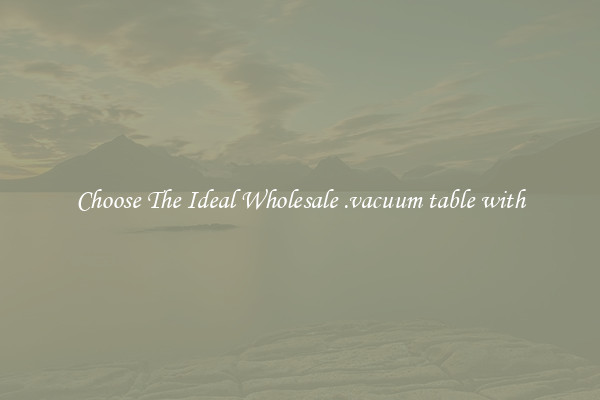 Choose The Ideal Wholesale .vacuum table with