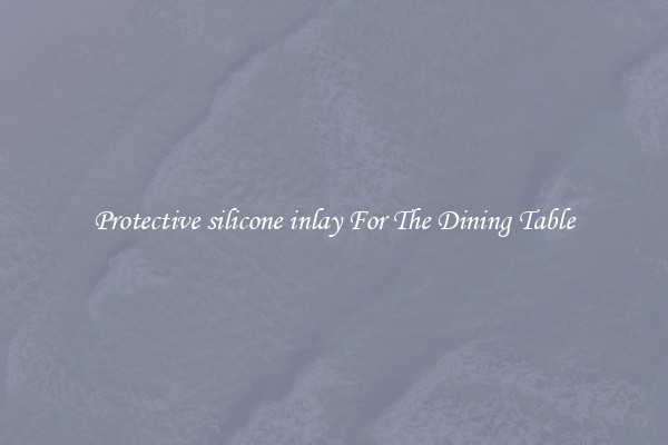 Protective silicone inlay For The Dining Table