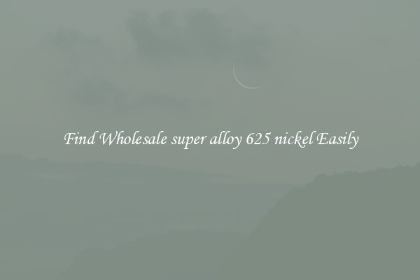 Find Wholesale super alloy 625 nickel Easily