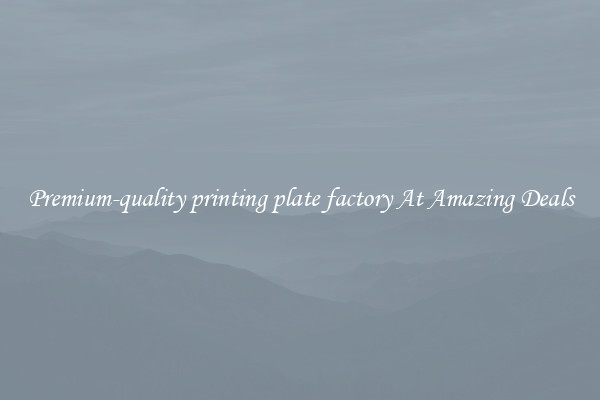 Premium-quality printing plate factory At Amazing Deals