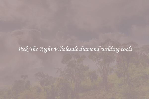 Pick The Right Wholesale diamond welding tools