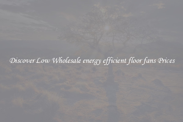 Discover Low Wholesale energy efficient floor fans Prices