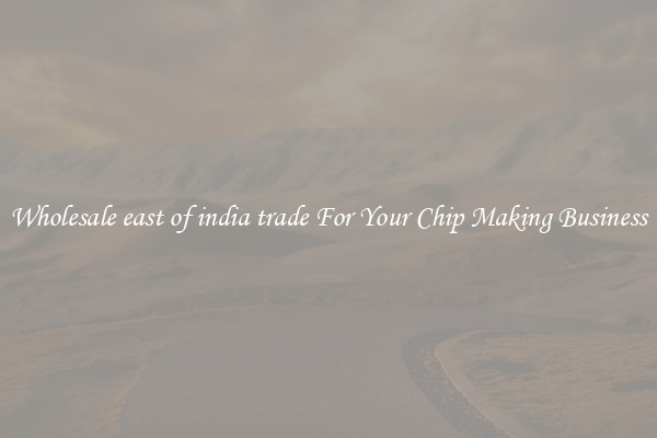 Wholesale east of india trade For Your Chip Making Business
